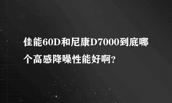 佳能60D和尼康D7000到底哪个高感降噪性能好啊？