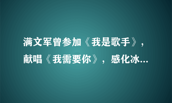 满文军曾参加《我是歌手》，献唱《我需要你》，感化冰冷的内心