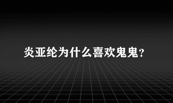 炎亚纶为什么喜欢鬼鬼？