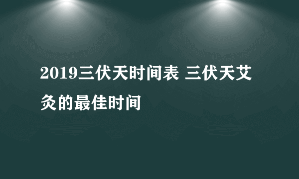 2019三伏天时间表 三伏天艾灸的最佳时间