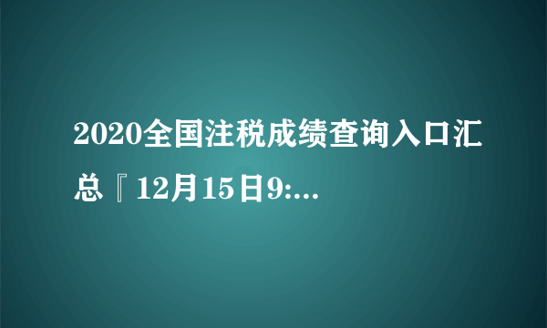 2020全国注税成绩查询入口汇总『12月15日9:00起查询』