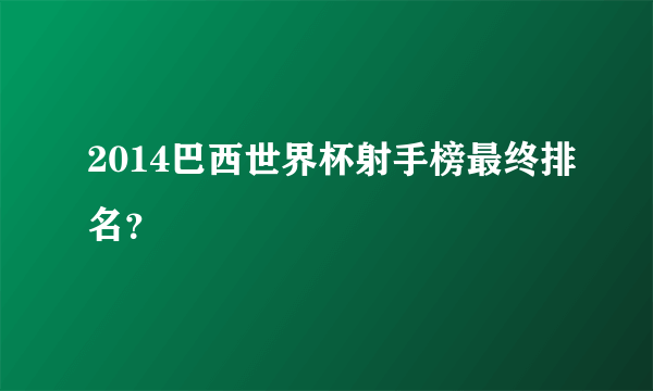 2014巴西世界杯射手榜最终排名？