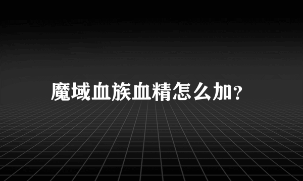 魔域血族血精怎么加？