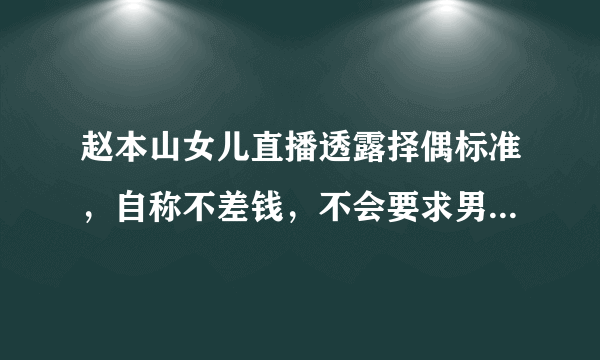 赵本山女儿直播透露择偶标准，自称不差钱，不会要求男方彩礼！