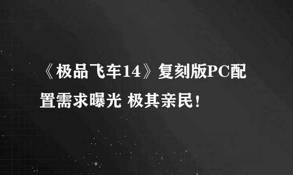 《极品飞车14》复刻版PC配置需求曝光 极其亲民！