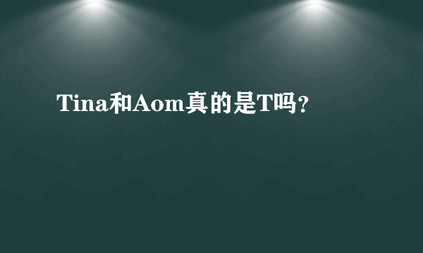 Tina和Aom真的是T吗？