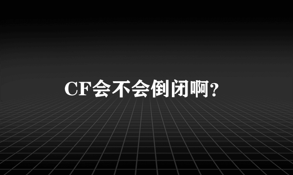 CF会不会倒闭啊？