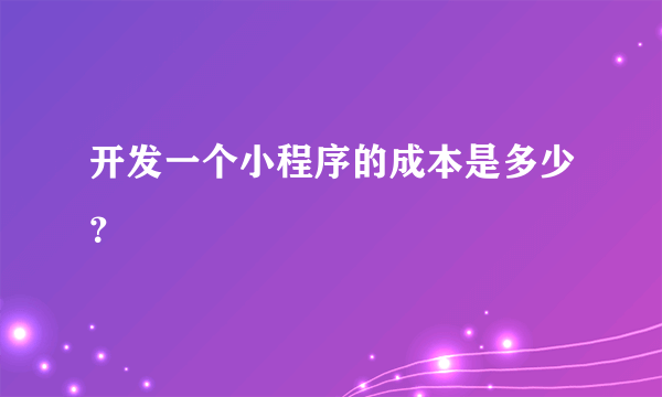 开发一个小程序的成本是多少？