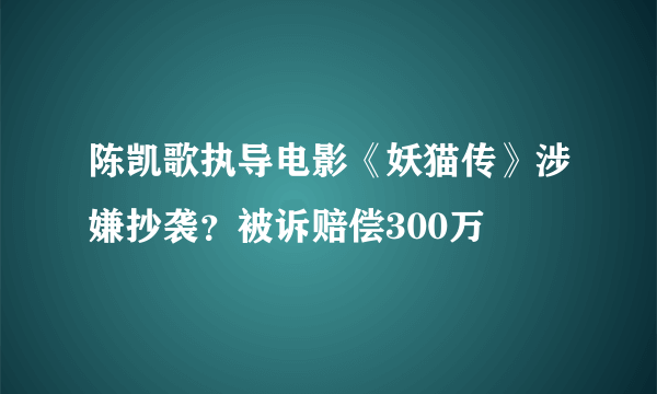 陈凯歌执导电影《妖猫传》涉嫌抄袭？被诉赔偿300万