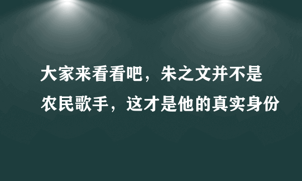 大家来看看吧，朱之文并不是农民歌手，这才是他的真实身份