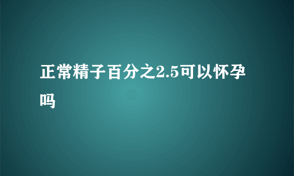 正常精子百分之2.5可以怀孕吗