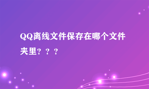 QQ离线文件保存在哪个文件夹里？？？