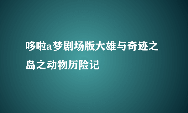 哆啦a梦剧场版大雄与奇迹之岛之动物历险记