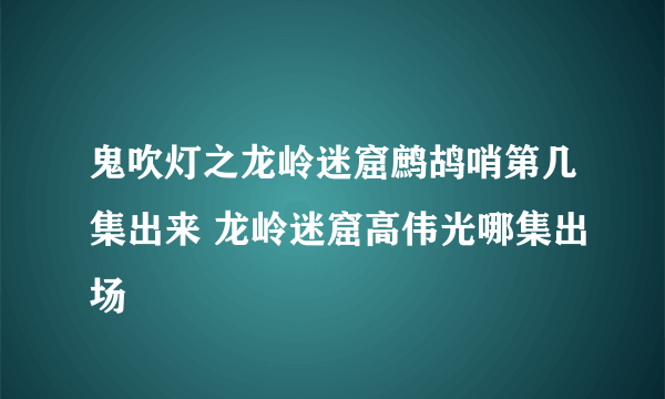 鬼吹灯之龙岭迷窟鹧鸪哨第几集出来 龙岭迷窟高伟光哪集出场