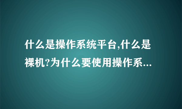 什么是操作系统平台,什么是裸机?为什么要使用操作系统平台?而不是让用户直接面对裸机?