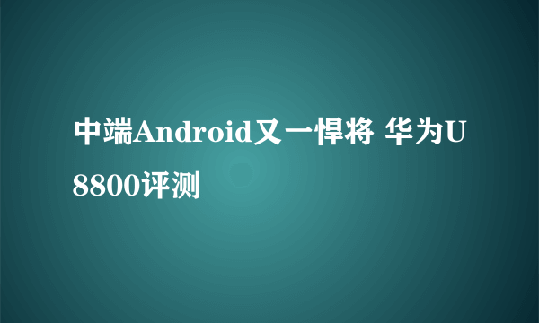 中端Android又一悍将 华为U8800评测