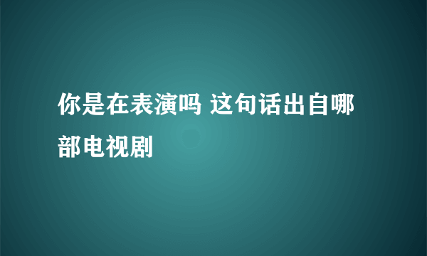 你是在表演吗 这句话出自哪部电视剧