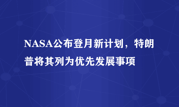 NASA公布登月新计划，特朗普将其列为优先发展事项