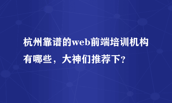 杭州靠谱的web前端培训机构有哪些，大神们推荐下？