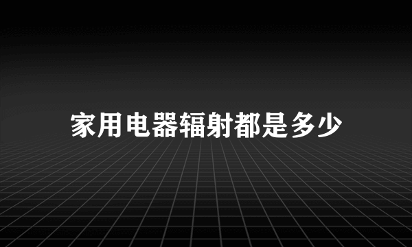 家用电器辐射都是多少