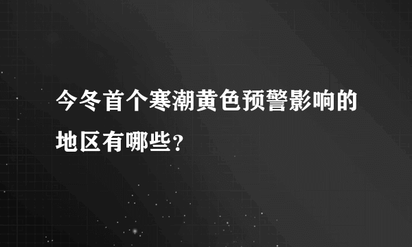 今冬首个寒潮黄色预警影响的地区有哪些？