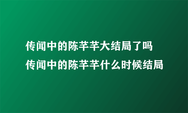 传闻中的陈芊芊大结局了吗 传闻中的陈芊芊什么时候结局