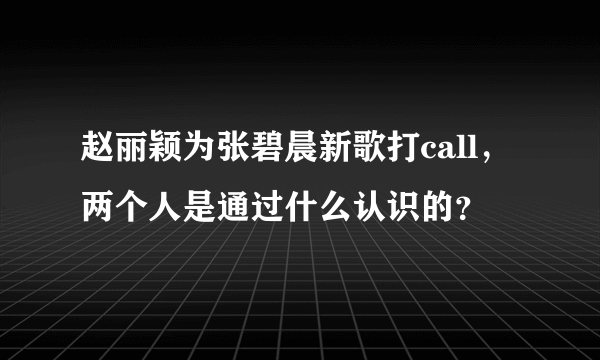 赵丽颖为张碧晨新歌打call，两个人是通过什么认识的？