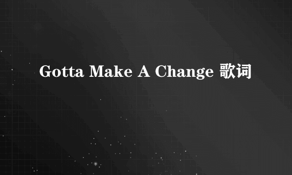 Gotta Make A Change 歌词