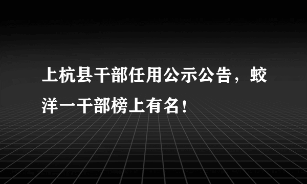 上杭县干部任用公示公告，蛟洋一干部榜上有名！