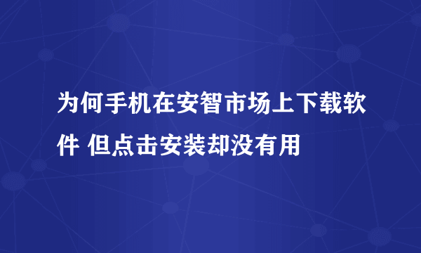 为何手机在安智市场上下载软件 但点击安装却没有用