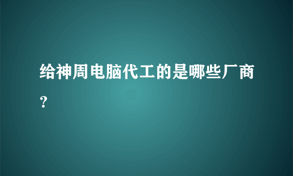 给神周电脑代工的是哪些厂商？