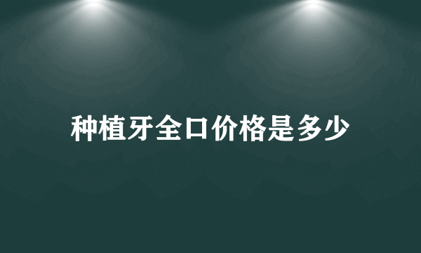 种植牙全口价格是多少