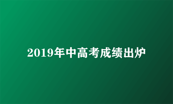 2019年中高考成绩出炉