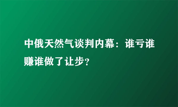 中俄天然气谈判内幕：谁亏谁赚谁做了让步？