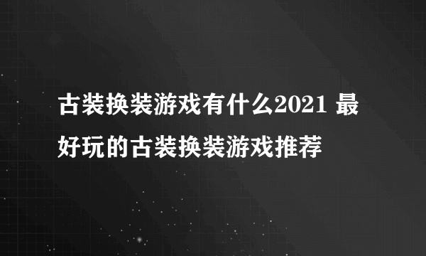 古装换装游戏有什么2021 最好玩的古装换装游戏推荐