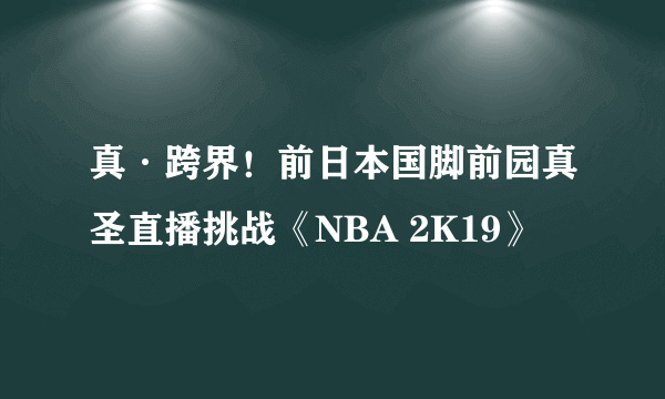 真·跨界！前日本国脚前园真圣直播挑战《NBA 2K19》