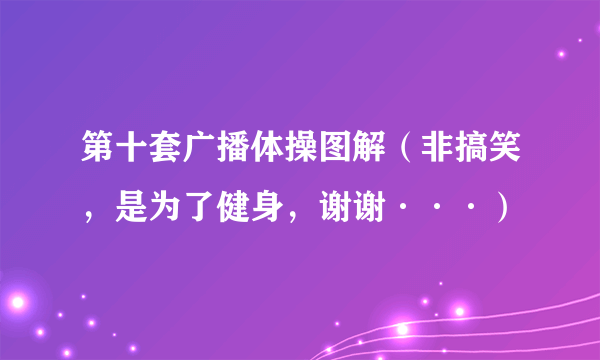 第十套广播体操图解（非搞笑，是为了健身，谢谢···）