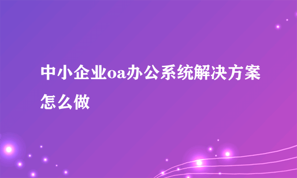 中小企业oa办公系统解决方案怎么做