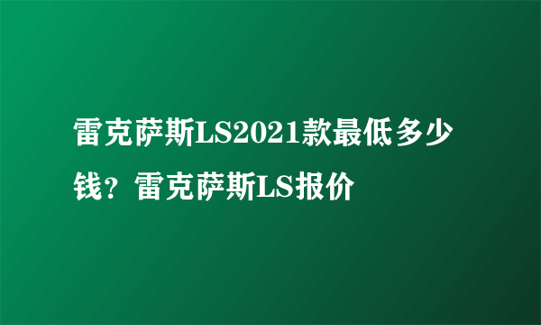 雷克萨斯LS2021款最低多少钱？雷克萨斯LS报价