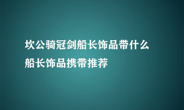 坎公骑冠剑船长饰品带什么 船长饰品携带推荐