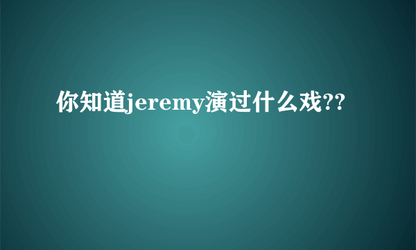 你知道jeremy演过什么戏??