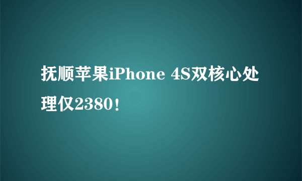 抚顺苹果iPhone 4S双核心处理仅2380！