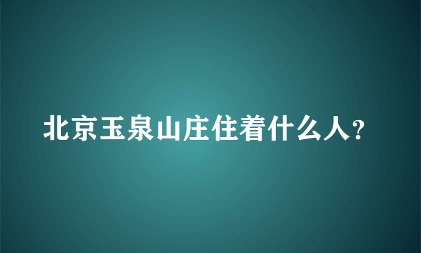 北京玉泉山庄住着什么人？