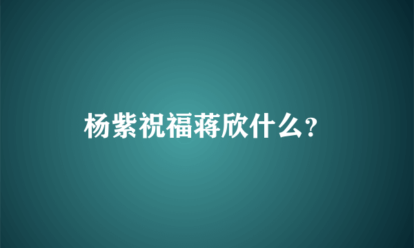 杨紫祝福蒋欣什么？