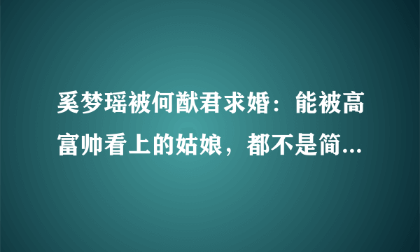 奚梦瑶被何猷君求婚：能被高富帅看上的姑娘，都不是简单的人,为何？