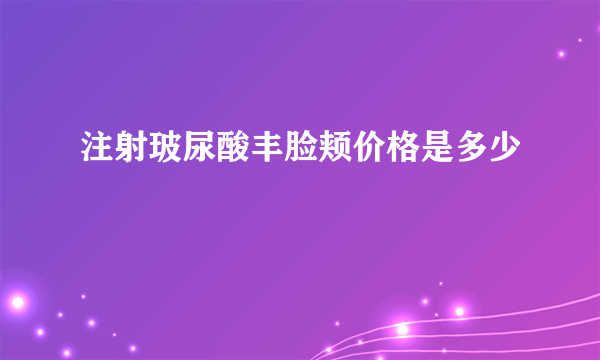 注射玻尿酸丰脸颊价格是多少