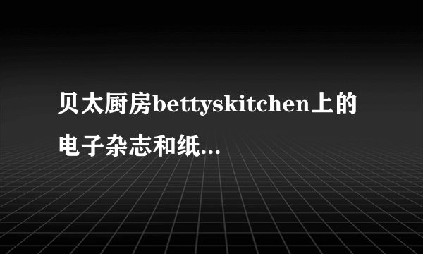 贝太厨房bettyskitchen上的电子杂志和纸质杂志内容有什么区别