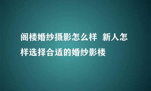 阁楼婚纱摄影怎么样  新人怎样选择合适的婚纱影楼