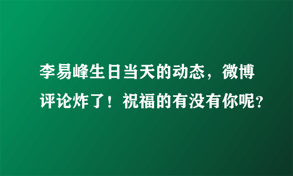 李易峰生日当天的动态，微博评论炸了！祝福的有没有你呢？