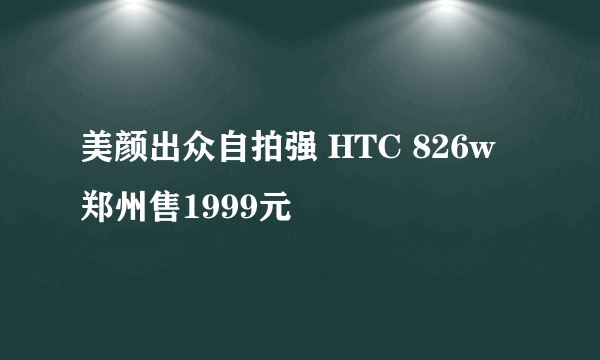 美颜出众自拍强 HTC 826w郑州售1999元